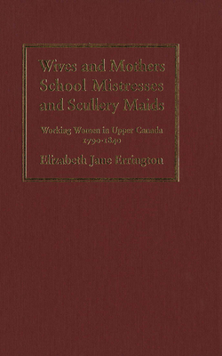 Wives and Mothers, School Mistresses and Scullery Maids: Working Women in Upper Canada, 1790-1840 - Errington, Elizabeth Jane