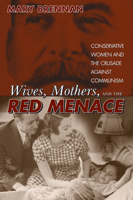 Wives, Mothers, and the Red Menace: Conservative Women and the Crusade Against Communism - Brennan, Mary