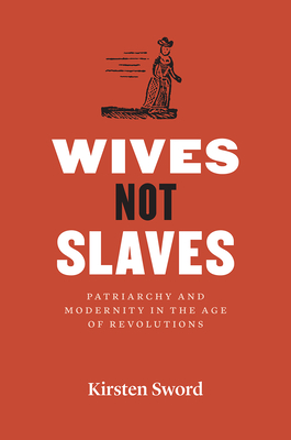 Wives Not Slaves: Patriarchy and Modernity in the Age of Revolutions - Sword, Kirsten