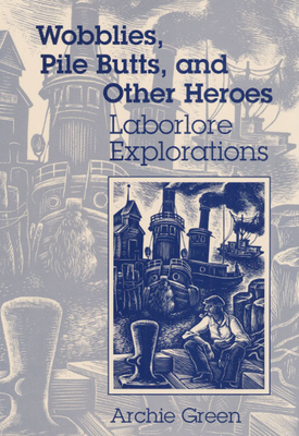 Wobblies, Pile Butts, and Other Heroes: Laborlore Explorations - Green, Archie