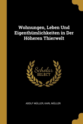 Wohnungen, Leben Und Eigenth?mlichkeiten in Der Hheren Thierwelt - M?ller, Adolf, and M?ller, Karl