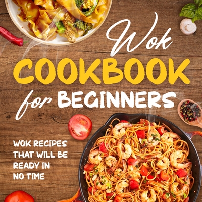 Wok Cookbook for Beginners: Wok Recipes That Will Be Ready In No Time: Wok Recipes You Can Replicate at Home - Field, Toby