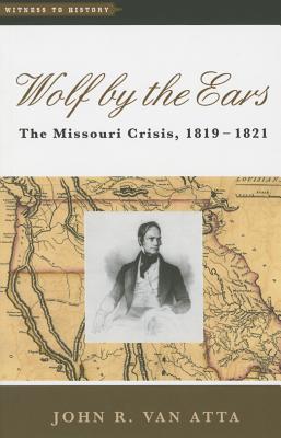 Wolf by the Ears: The Missouri Crisis, 1819-1821 - Van Atta, John R