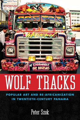 Wolf Tracks: Popular Art and Re-Africanization in Twentieth-Century Panama - Szok, Peter