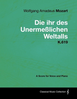 Wolfgang Amadeus Mozart - Die Ihr Des Unermesslichen Weltalls - K.619 - A Score for Voice and Piano - Mozart, Wolfgang Amadeus