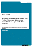 Wollte das Kaiserreich einen Krieg? Fritz Fischers Thesen zur Kriegsschuld Deutschlands und Egmont Zechlins Reaktion: Ein historischer Sachverhalt mit zwei vllig unterschiedlichen Resultaten