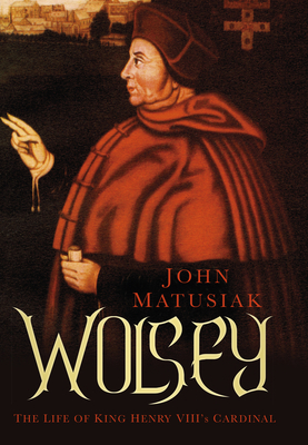 Wolsey: The Life of King Henry VIII's Cardinal - Matusiak, John