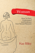 Woman: How To Find, Understand and Embrace Your Sexual Pleasure