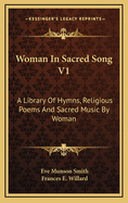 Woman in Sacred Song V1: A Library of Hymns, Religious Poems and Sacred Music by Woman