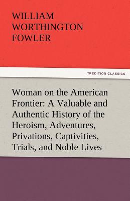 Woman on the American Frontier a Valuable and Authentic History of the Heroism, Adventures, Privations, Captivities, Trials, and Noble Lives and Death - Fowler, William Worthington