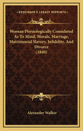 Woman Physiologically Considered as to Mind, Morals, Marriage, Matrimonial Slavery, Infidelity and Divorce