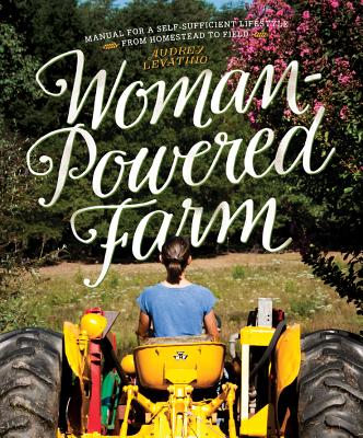 Woman-Powered Farm: Manual for a Self-Sufficient Lifestyle from Homestead to Field - Levatino, Audrey, and Levatino, Michael (Photographer)