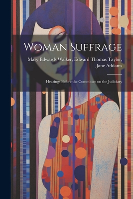 Woman Suffrage: Hearings Before the Committee on the Judiciary - Edwards Walker, Edward Thomas Taylor