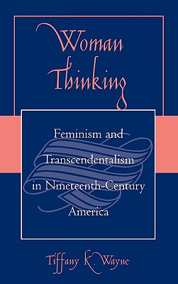 Woman Thinking: Feminism and Transcendentalism in Nineteenth-Century America - Wayne, Tiffany K