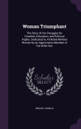 Woman Triumphant: The Story of Her Struggles for Freedom, Education, and Political Rights. Dedicated to All Noble-Minded Women by an Appreciative Member of the Other Sex