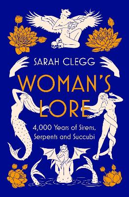 Woman's Lore: 4,000 Years of Sirens, Serpents and Succubi - Clegg, Sarah
