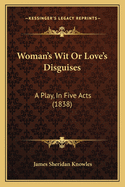 Woman's Wit or Love's Disguises: A Play, in Five Acts (1838)