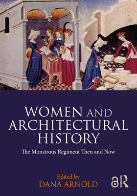 Women and Architectural History: The Monstrous Regiment Then and Now - Arnold, Dana (Editor)