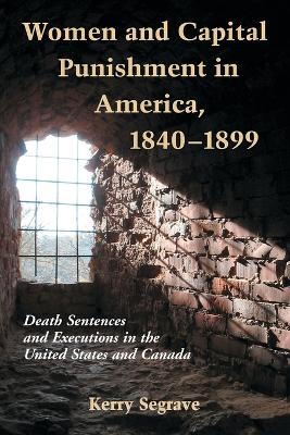 Women and Capital Punishment in America, 1840-1899: Death Sentences and Executions in the United States and Canada - Segrave, Kerry