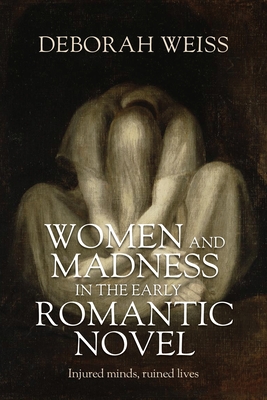 Women and Madness in the Early Romantic Novel: Injured Minds, Ruined Lives - Weiss, Deborah