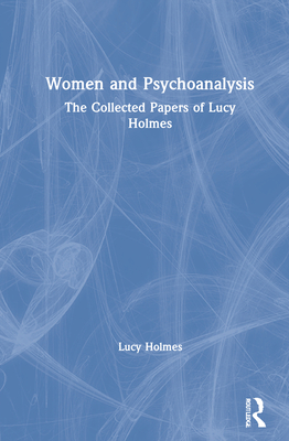 Women and Psychoanalysis: The Collected Papers of Lucy Holmes - Holmes, Lucy