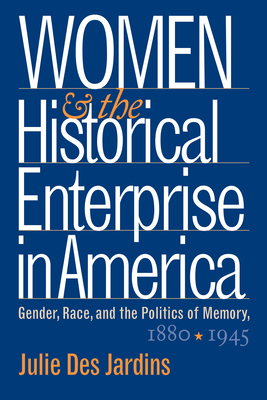 Women and the Historical Enterprise in America: Gender, Race and the Politics of Memory: Gender, Race, and the Politics of Memory, 1880-1945 - Des Jardins, Julie