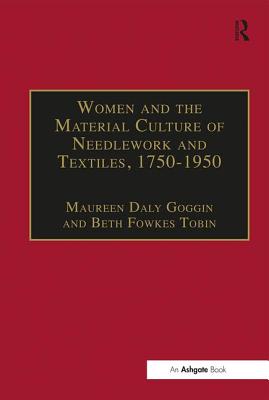 Women and the Material Culture of Needlework and Textiles, 1750-1950 - Goggin, Maureen Daly, and Tobin, Beth Fowkes