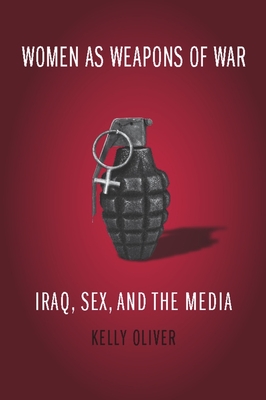 Women as Weapons of War: Iraq, Sex, and the Media - Oliver, Kelly