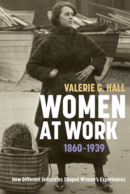 Women at Work, 1860-1939: How Different Industries Shaped Women's Experiences - Hall, Valerie G