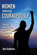 Women Behaving Courageously: How Gutsy Women, Young and Old, Are Transforming the World