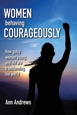 Women Behaving Courageously: How Gutsy Women, Young and Old, Are Transforming the World - Andrews, Ann