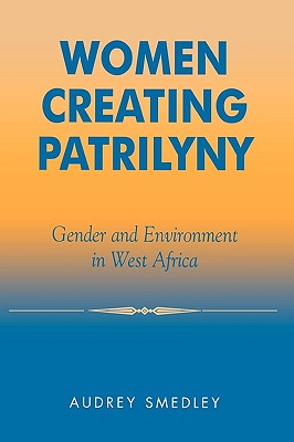Women Creating Patrilyny: Gender and Environment in West Africa - Smedley, Audrey