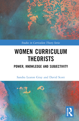 Women Curriculum Theorists: Power, Knowledge and Subjectivity - Leaton Gray, Sandra, and Scott, David