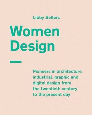 Women Design: Pioneers in Architecture, Industrial, Graphic and Digital Design from the Twentieth Century to the Present Day - Sellers, Libby