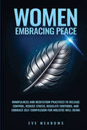 Women Embracing Peace: Mindfulness and Meditation Practices to Release Control, Reduce Stress, Regulate Emotions, and Embrace Self-Compassion for Holistic Well-Being