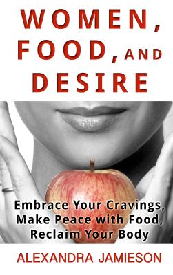 Women, Food, and Desire: Embrace Your Cravings, Make Peace with Food, Reclaim Your Body - Jamieson, Alexandra