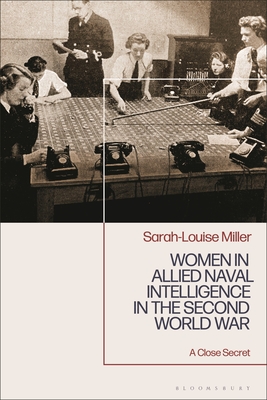 Women in Allied Naval Intelligence in the Second World War: A Close Secret - Miller, Sarah-Louise