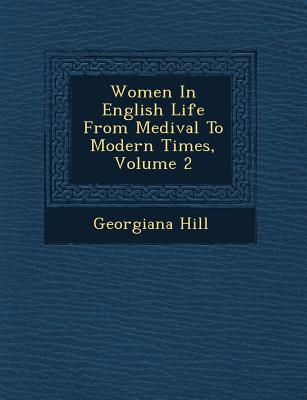 Women in English Life from Medi Val to Modern Times, Volume 2 - Hill, Georgiana