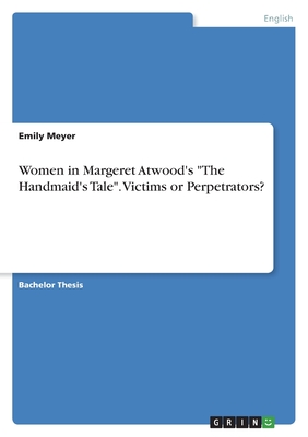 Women in Margeret Atwood's The Handmaid's Tale. Victims or Perpetrators? - Meyer, Emily