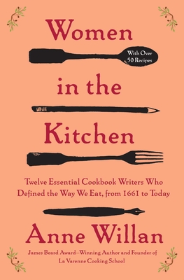 Women in the Kitchen: Twelve Essential Cookbook Writers Who Defined the Way We Eat, from 1661 to Today - Willan, Anne