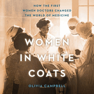 Women in White Coats Lib/E: How the First Women Doctors Changed the World of Medicine