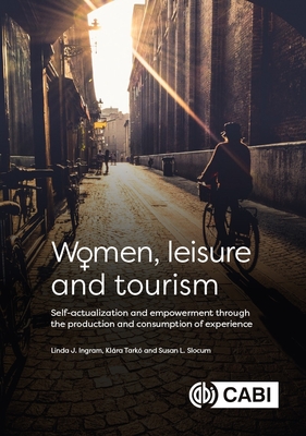 Women, Leisure and Tourism: Self-actualization and Empowerment through the Production and Consumption of Experience - Ingram, Linda, Dr. (Editor), and Tark, Klra, Dr. (Editor), and Slocum, Susan L (Editor)