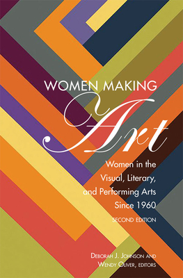 Women Making Art: Women in the Visual, Literary, and Performing Arts Since 1960, Second Edition - Johnson, Deborah J (Editor), and Oliver, Wendy (Editor)