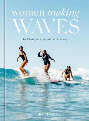Women Making Waves: Trailblazing Surfers in and Out of the Water - Einzig, Lara
