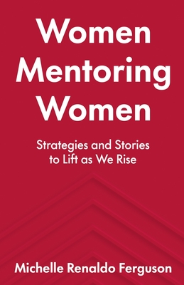 Women Mentoring Women: &#8203;&#8203;Strategies and Stories to Lift As We Rise - Ferguson, Michelle Renaldo