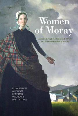 Women of Moray - Bennett, Susan (Editor), and Byatt, Mary (Editor), and Main, Jenny (Editor)