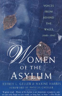 Women of the Asylum: Voices from Behind the Walls, 1840-1945 - Geller, Jeffrey L, and Harris, Maxine, PhD, and Chesler, Phyllis, Ph.D., PH D (Foreword by)