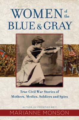 Women of the Blue and Gray: True Civil War Stories of Mothers, Medics, Soldiers, and Spies - Monson, Marianne