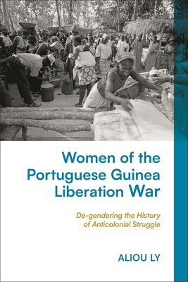 Women of the Portuguese Guinea Liberation War: De-gendering the History of Anticolonial Struggle - Ly, Aliou