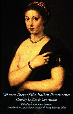 Women Poets of the Italian Renaissance: Courtly Ladies & Courtesans - Stortoni, Laura Anna (Editor), and Stortoni, Laura Anna (Translated by), and Lillie, Mary Prentice (Translated by)